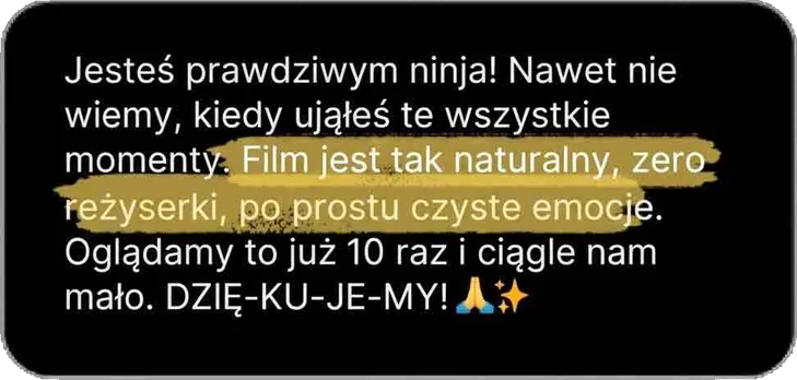 Jesteś prawdziwym ninja! Nawet nie wiemy, kiedy ująłeś te wszystkie momenty. Film jest tak naturalny, zero reżyserki, po prostu czyste emocje. Oglądamy to już 10 raz i ciągle nam mało. DZIĘ-KU-JE-MY!